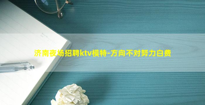 济南夜场招聘ktv模特-方向不对努力白费